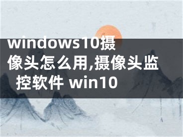 windows10摄像头怎么用,摄像头监控软件 win10