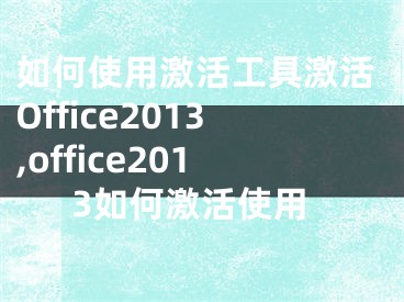 如何使用激活工具激活Office2013,office2013如何激活使用