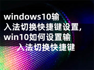 windows10输入法切换快捷键设置,win10如何设置输入法切换快捷键
