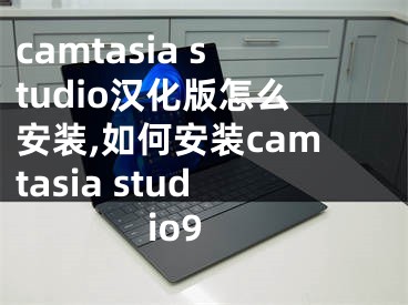 camtasia studio汉化版怎么安装,如何安装camtasia studio9