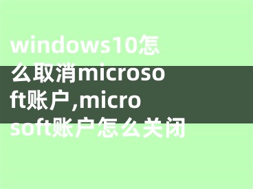 windows10怎么取消microsoft账户,microsoft账户怎么关闭