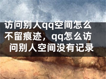 访问别人qq空间怎么不留痕迹，qq怎么访问别人空间没有记录