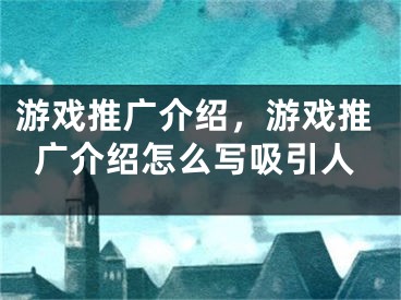 游戏推广介绍，游戏推广介绍怎么写吸引人