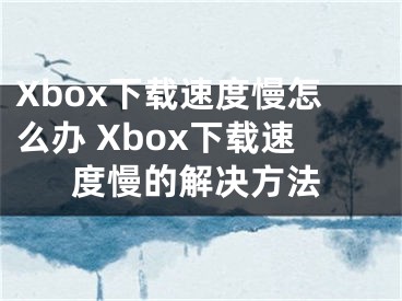 Xbox下载速度慢怎么办 Xbox下载速度慢的解决方法