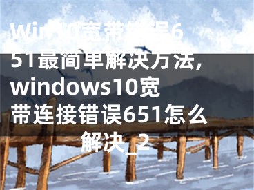 Win10宽带错误651最简单解决方法,windows10宽带连接错误651怎么解决_2