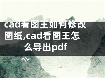 cad看图王如何修改图纸,cad看图王怎么导出pdf