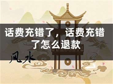 话费充错了，话费充错了怎么退款