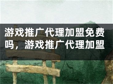 游戏推广代理加盟免费吗，游戏推广代理加盟