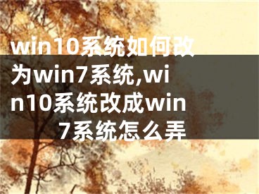 win10系统如何改为win7系统,win10系统改成win7系统怎么弄