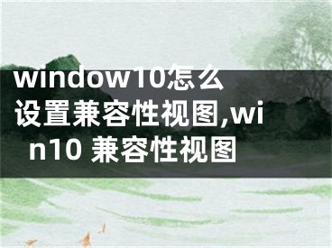 window10怎么设置兼容性视图,win10 兼容性视图