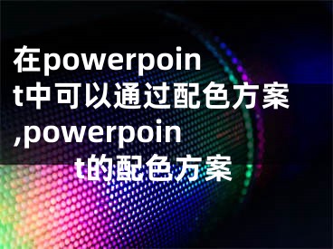 在powerpoint中可以通过配色方案,powerpoint的配色方案