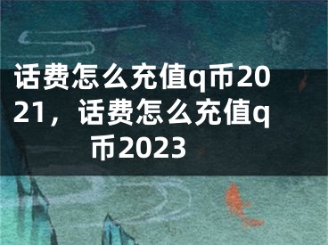 话费怎么充值q币2021，话费怎么充值q币2023