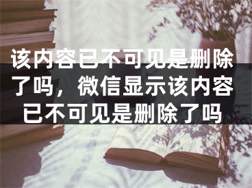 该内容已不可见是删除了吗，微信显示该内容已不可见是删除了吗 