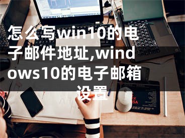 怎么写win10的电子邮件地址,windows10的电子邮箱设置 