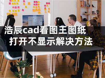 浩辰cad看图王图纸打开不显示解决方法