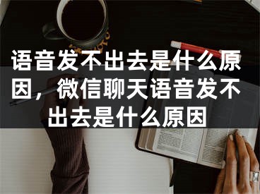 语音发不出去是什么原因，微信聊天语音发不出去是什么原因