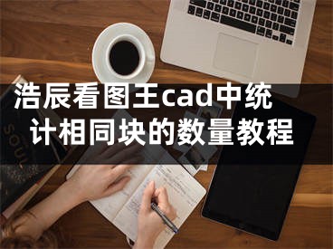 浩辰看图王cad中统计相同块的数量教程