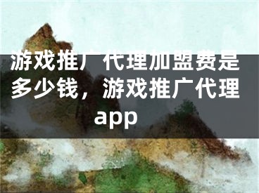 游戏推广代理加盟费是多少钱，游戏推广代理app