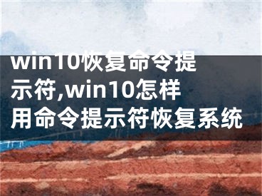 win10恢复命令提示符,win10怎样用命令提示符恢复系统