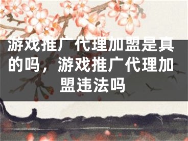 游戏推广代理加盟是真的吗，游戏推广代理加盟违法吗