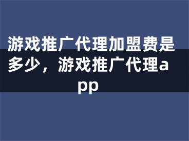 游戏推广代理加盟费是多少，游戏推广代理app