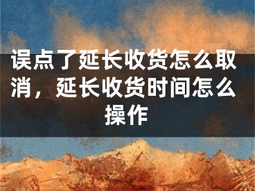 误点了延长收货怎么取消，延长收货时间怎么操作