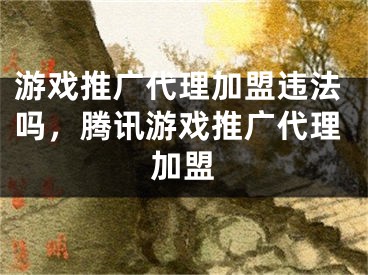 游戏推广代理加盟违法吗，腾讯游戏推广代理加盟