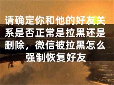 请确定你和他的好友关系是否正常是拉黑还是删除，微信被拉黑怎么强制恢复好友