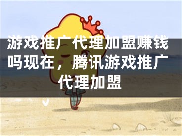 游戏推广代理加盟赚钱吗现在，腾讯游戏推广代理加盟