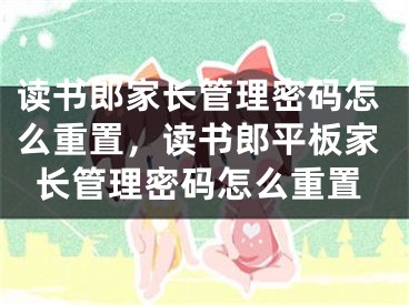 读书郎家长管理密码怎么重置，读书郎平板家长管理密码怎么重置