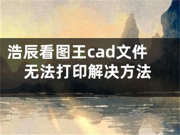 浩辰看图王cad文件无法打印解决方法