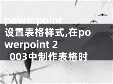 powerpoint设置表格样式,在powerpoint 2003中制作表格时