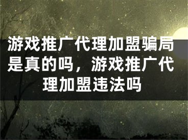 游戏推广代理加盟骗局是真的吗，游戏推广代理加盟违法吗