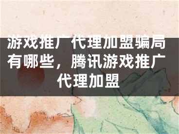 游戏推广代理加盟骗局有哪些，腾讯游戏推广代理加盟