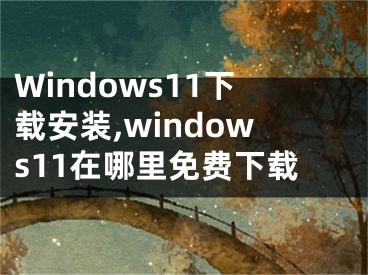 Windows11下载安装,windows11在哪里免费下载