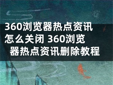 360浏览器热点资讯怎么关闭 360浏览器热点资讯删除教程