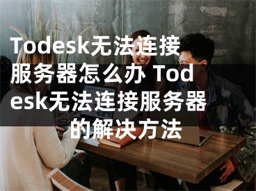 Todesk无法连接服务器怎么办 Todesk无法连接服务器的解决方法