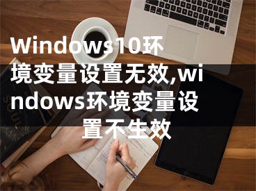 Windows10环境变量设置无效,windows环境变量设置不生效