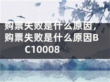 购票失败是什么原因，购票失败是什么原因BC10008