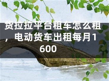 货拉拉平台租车怎么租，电动货车出租每月1600