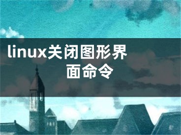 linux关闭图形界面命令