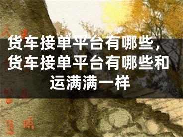 货车接单平台有哪些，货车接单平台有哪些和运满满一样