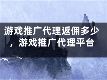 游戏推广代理返佣多少，游戏推广代理平台 