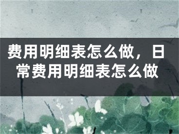 费用明细表怎么做，日常费用明细表怎么做