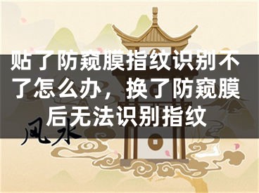 贴了防窥膜指纹识别不了怎么办，换了防窥膜后无法识别指纹