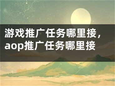 游戏推广任务哪里接，aop推广任务哪里接