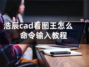 浩辰cad看图王怎么命令输入教程