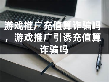 游戏推广充值算诈骗吗，游戏推广引诱充值算诈骗吗