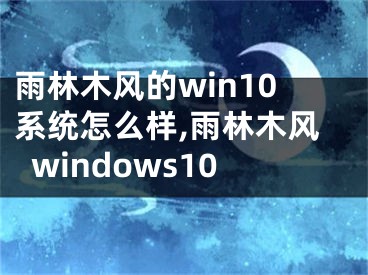 雨林木风的win10系统怎么样,雨林木风windows10