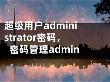 超级用户administrator密码，密码管理admin